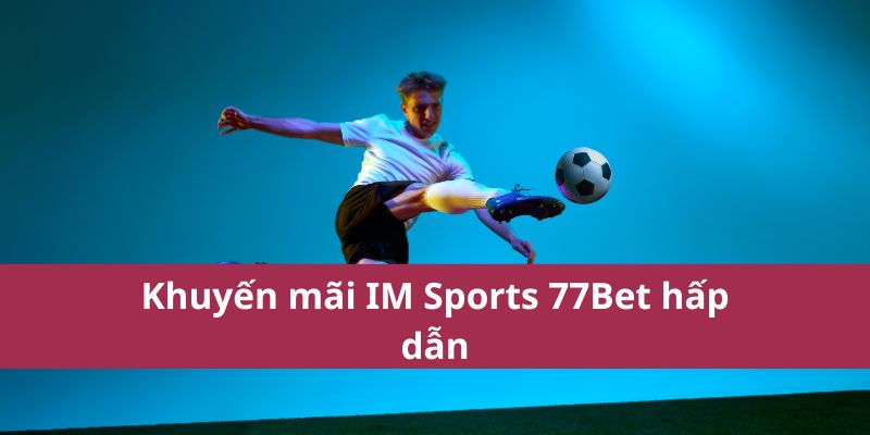 Khuyến mãi IM Sports 77Bet hấp dẫn
